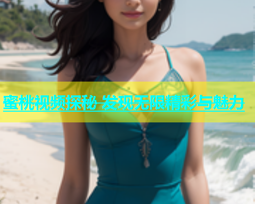 蜜桃视频探秘 发现无限精彩与魅力