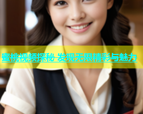 蜜桃视频探秘 发现无限精彩与魅力