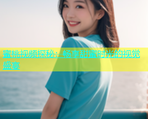 蜜桃视频探秘：畅享甜蜜时光的视觉盛宴