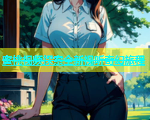 蜜桃视频探索全新视听奇幻旅程