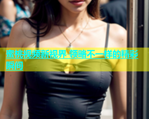 蜜桃视频新视界 领略不一样的精彩瞬间