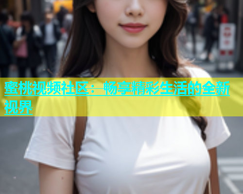 蜜桃视频社区：畅享精彩生活的全新视界