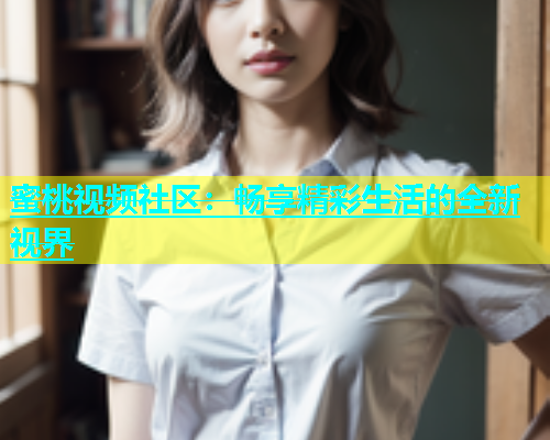 蜜桃视频社区：畅享精彩生活的全新视界