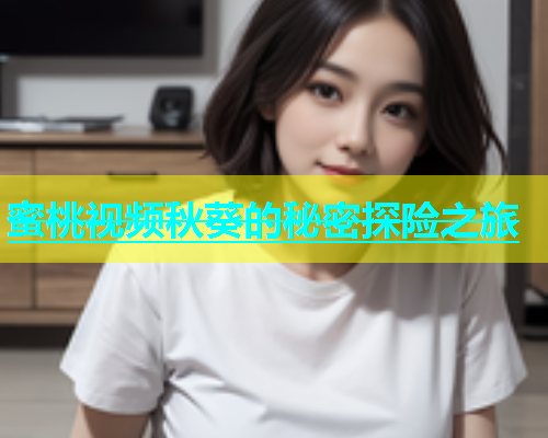 蜜桃视频秋葵的秘密探险之旅