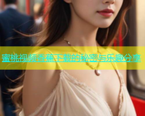 蜜桃视频香蕉下载的秘密与乐趣分享
