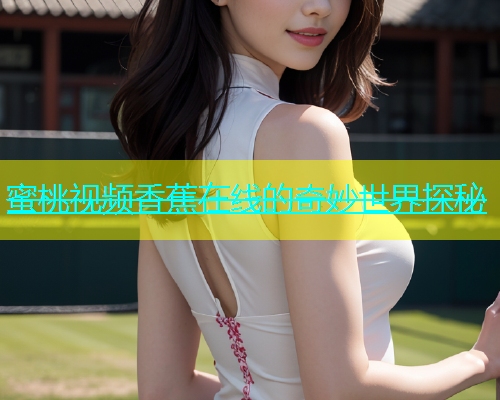 蜜桃视频香蕉在线的奇妙世界探秘