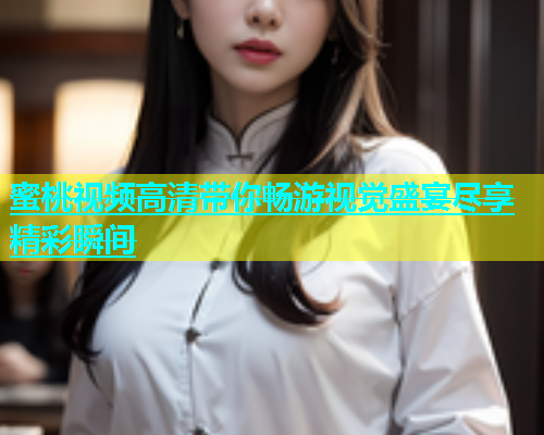 蜜桃视频高清带你畅游视觉盛宴尽享精彩瞬间
