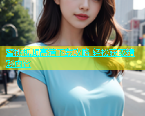 蜜桃视频高清下载攻略 轻松获取精彩内容