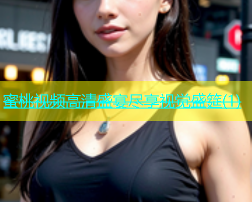 蜜桃视频高清盛宴尽享视觉盛筵(1)