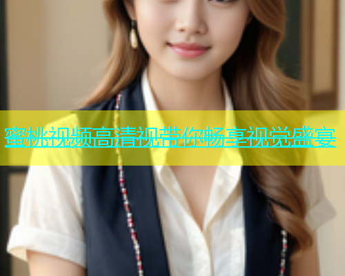 蜜桃视频高清视带你畅享视觉盛宴