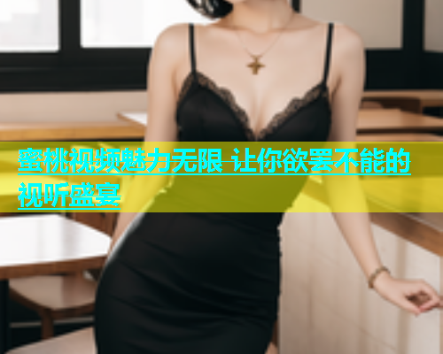 蜜桃视频魅力无限 让你欲罢不能的视听盛宴