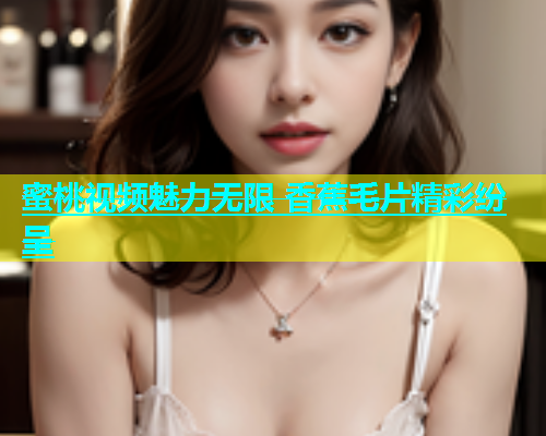 蜜桃视频魅力无限 香蕉毛片精彩纷呈