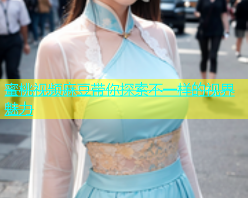蜜桃视频麻豆带你探索不一样的视界魅力