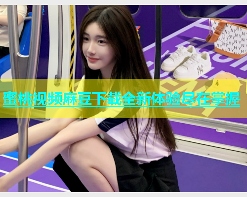蜜桃视频麻豆下载全新体验尽在掌握