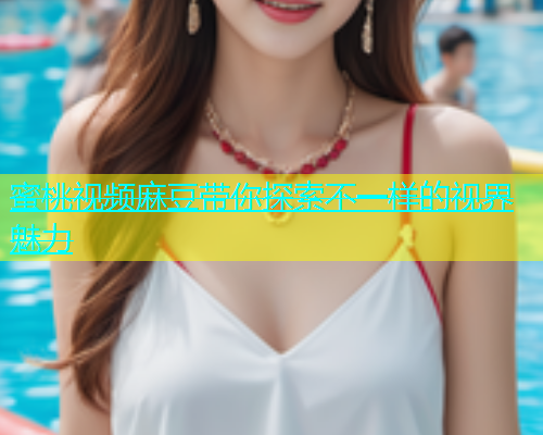 蜜桃视频麻豆带你探索不一样的视界魅力
