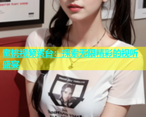 蜜桃视频黄台：探索无限精彩的视听盛宴