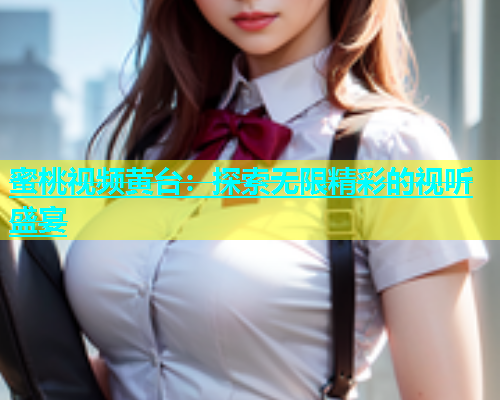 蜜桃视频黄台：探索无限精彩的视听盛宴