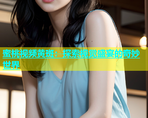 蜜桃视频黄斑：探索视觉盛宴的奇妙世界
