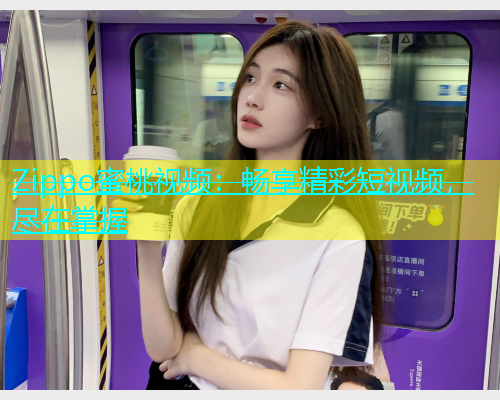 Zippo蜜桃视频：畅享精彩短视频，尽在掌握
